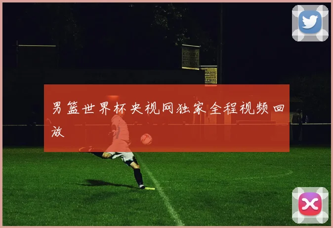 男篮世界杯央视网独家全程视频回放