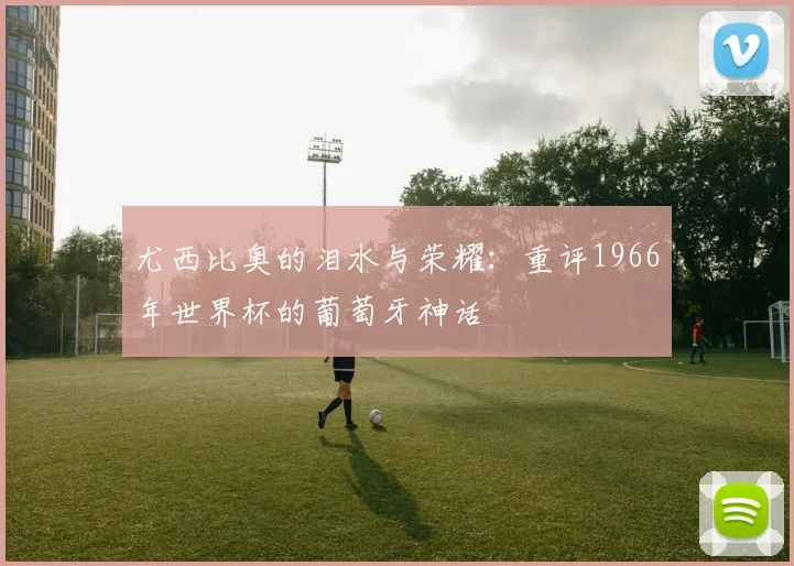 尤西比奥的泪水与荣耀：重评1966年世界杯的葡萄牙神话