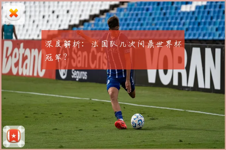深度解析：法国队几次问鼎世界杯冠军？