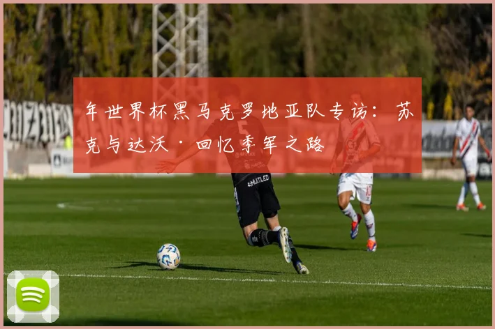 年世界杯黑马克罗地亚队专访:苏克与达沃·回忆季军之路