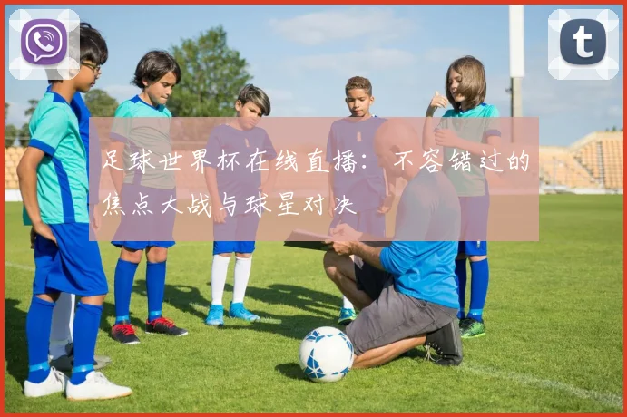 足球世界杯在线直播：不容错过的焦点大战与球星对决