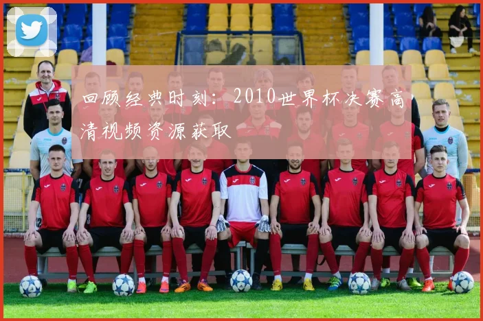 回顾经典时刻：2010世界杯决赛高清视频资源获取