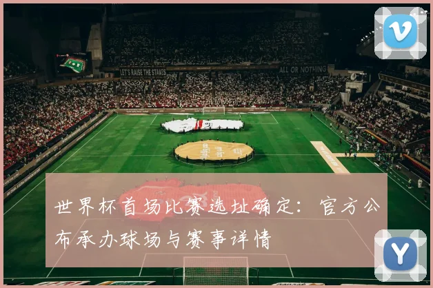 世界杯首场比赛选址确定：官方公布承办球场与赛事详情