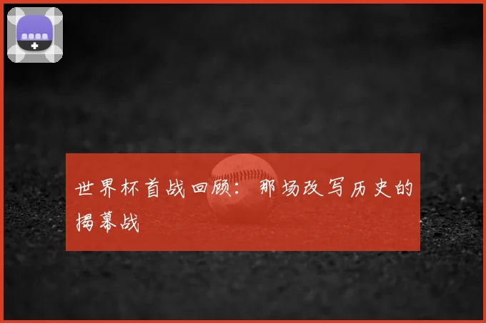 世界杯首战回顾：那场改写历史的揭幕战