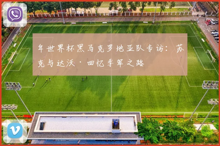 年世界杯黑马克罗地亚队专访:苏克与达沃·回忆季军之路