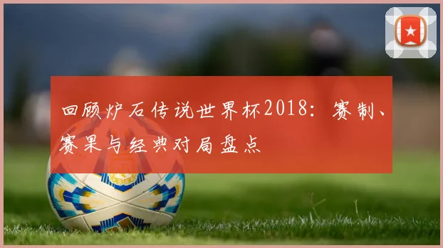 回顾炉石传说世界杯2018：赛制、赛果与经典对局盘点