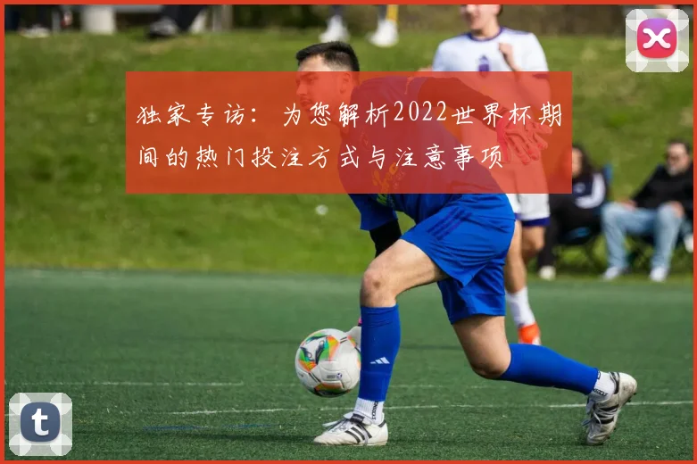 独家专访:为您解析2022世界杯期间的热门投注方式与注意事项