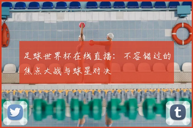 足球世界杯在线直播：不容错过的焦点大战与球星对决