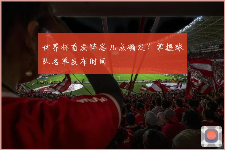 世界杯首发阵容几点确定？掌握球队名单发布时间