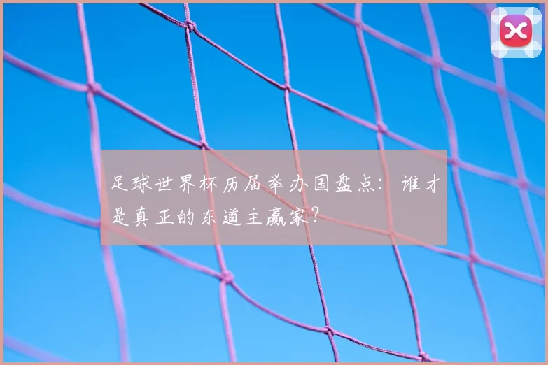 足球世界杯历届举办国盘点：谁才是真正的东道主赢家？