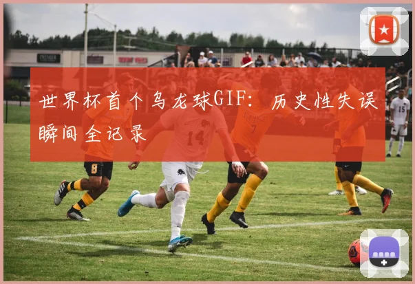 世界杯首个乌龙球GIF：历史性失误瞬间全记录