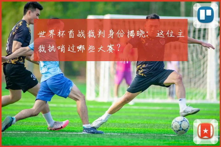 世界杯首战裁判身份揭晓：这位主裁执哨过哪些大赛？