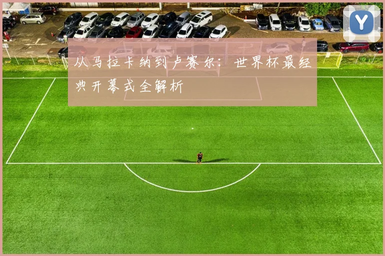 从马拉卡纳到卢赛尔:世界杯最经典开幕式全解析