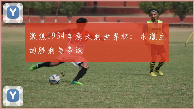 聚焦1934年意大利世界杯:东道主的胜利与争议