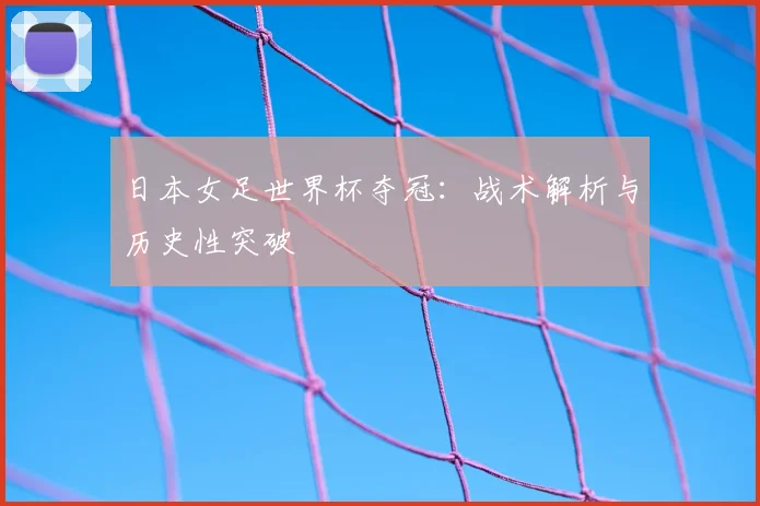 日本女足世界杯夺冠：战术解析与历史性突破