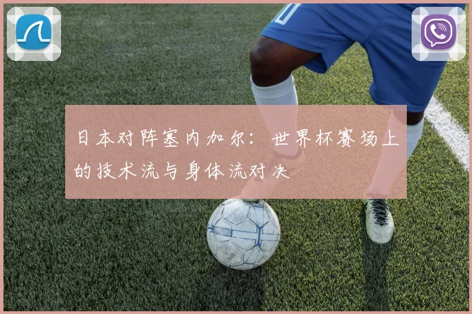 日本对阵塞内加尔：世界杯赛场上的技术流与身体流对决