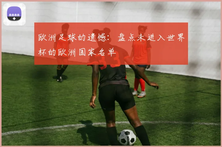 欧洲足球的遗憾:盘点未进入世界杯的欧洲国家名单