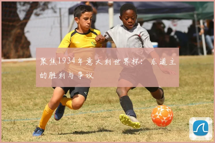 聚焦1934年意大利世界杯:东道主的胜利与争议