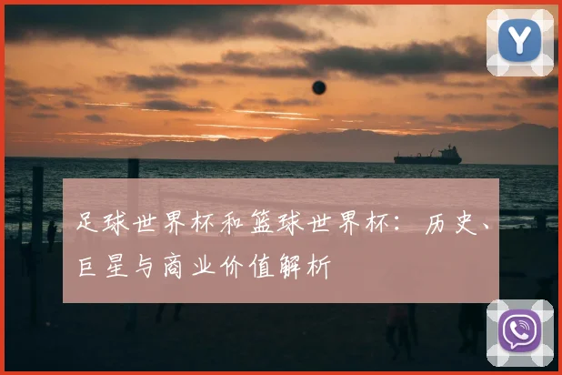 足球世界杯和篮球世界杯：历史、巨星与商业价值解析