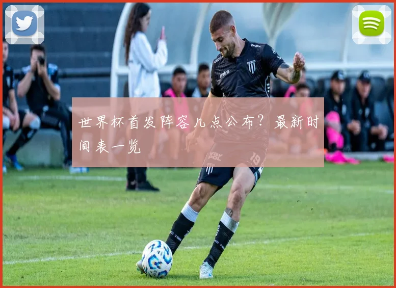 世界杯首发阵容几点公布？最新时间表一览