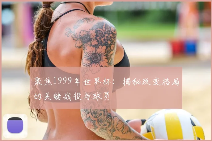 聚焦1999年世界杯:揭秘改变格局的关键战役与球员