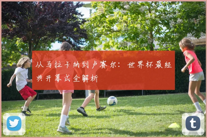从马拉卡纳到卢赛尔：世界杯最经典开幕式全解析