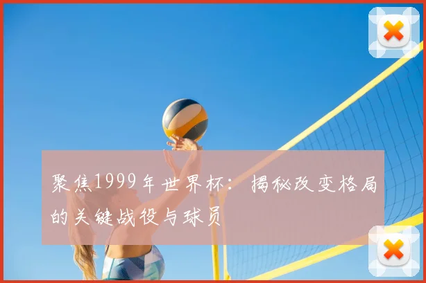 聚焦1999年世界杯:揭秘改变格局的关键战役与球员