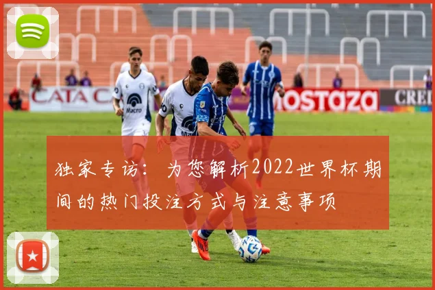 独家专访:为您解析2022世界杯期间的热门投注方式与注意事项