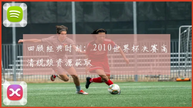 回顾经典时刻：2010世界杯决赛高清视频资源获取