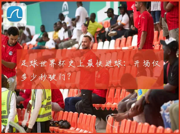 足球世界杯史上最快进球：开场仅多少秒破门？