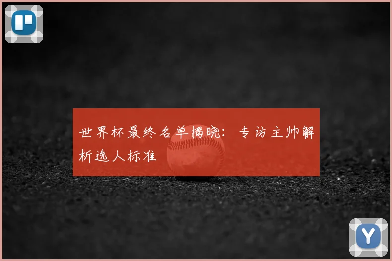 世界杯最终名单揭晓:专访主帅解析选人标准